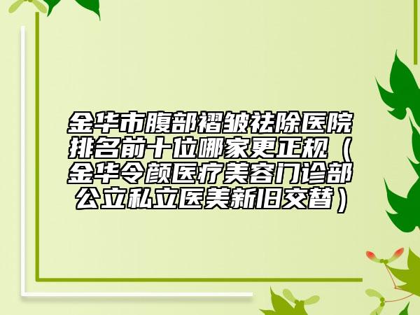 金华市腹部褶皱祛除医院排名前十位哪家更正规（金华令颜医疗美容门诊部公立私立医美新旧交替）