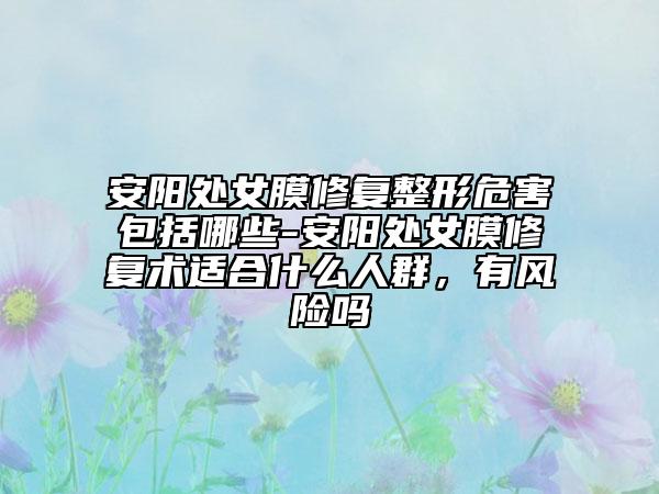 安阳处女膜修复整形危害包括哪些-安阳处女膜修复术适合什么人群，有风险吗