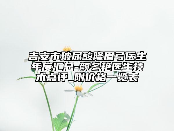吉安市玻尿酸隆眉弓医生年度汇总-颜冬艳医生技术点评_附价格一览表