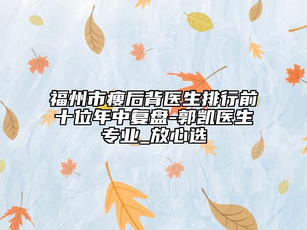 福州市瘦后背医生排行前十位年中复盘-郭凯医生专业_放心选