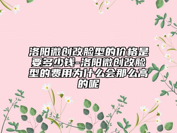 洛阳微创改脸型的价格是要多少钱-洛阳微创改脸型的费用为什么会那么高的呢