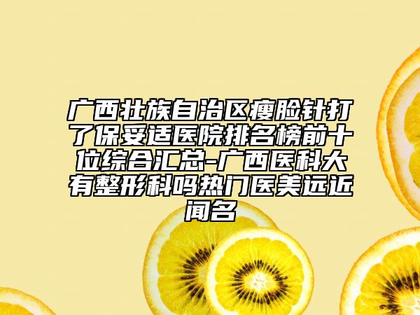 广西壮族自治区瘦脸针打了保妥适医院排名榜前十位综合汇总-广西医科大有整形科吗热门医美远近闻名