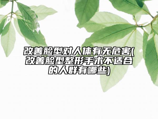 改善脸型对人体有无危害(改善脸型整形手术不适合的人群有哪些)
