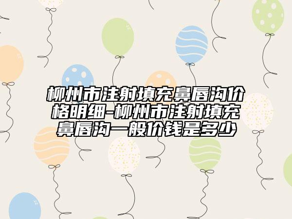 柳州市注射填充鼻唇沟价格明细-柳州市注射填充鼻唇沟一般价钱是多少