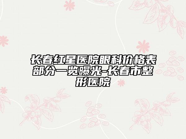 长春红星医院眼科价格表部分一览曝光-长春市整形医院