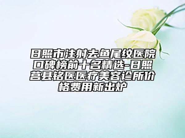 日照市注射去鱼尾纹医院口碑榜前十名精选-日照莒县铭医医疗美容诊所价格费用新出炉