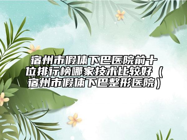 宿州市假体下巴医院前十位排行榜哪家技术比较好（宿州市假体下巴整形医院）