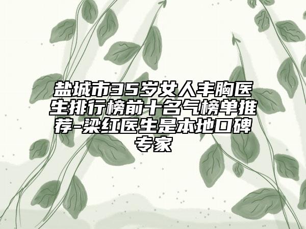 盐城市35岁女人丰胸医生排行榜前十名气榜单推荐-梁红医生是本地口碑专家