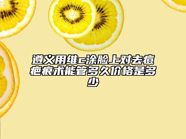 遵义用维c涂脸上对去痘疤痕术能管多久价格是多少