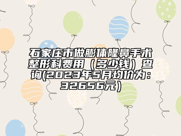 石家庄市做膨体隆鼻手术整形科费用（多少钱）查询(2023年5月均价为：32656元）