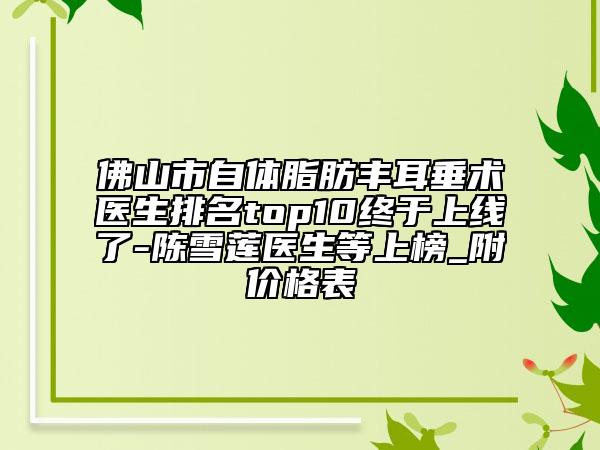 佛山市自体脂肪丰耳垂术医生排名top10终于上线了-陈雪莲医生等上榜_附价格表