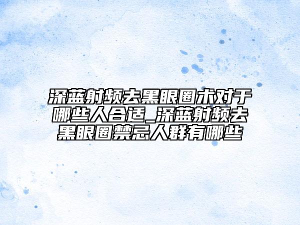 深蓝射频去黑眼圈术对于哪些人合适_深蓝射频去黑眼圈禁忌人群有哪些