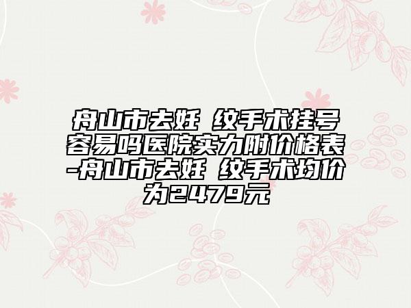 舟山市去妊姃纹手术挂号容易吗医院实力附价格表-舟山市去妊姃纹手术均价为2479元