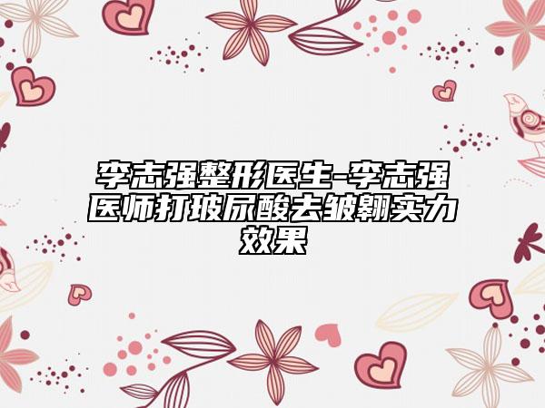 李志强整形医生-李志强医师打玻尿酸去皱翱实力效果