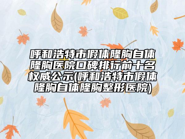 呼和浩特市假体隆胸自体隆胸医院口碑排行前十名权威公示(呼和浩特市假体隆胸自体隆胸整形医院)