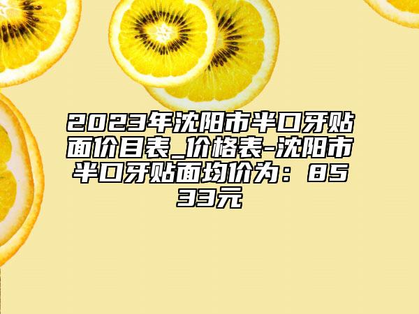 2023年沈阳市半口牙贴面价目表_价格表-沈阳市半口牙贴面均价为：8533元