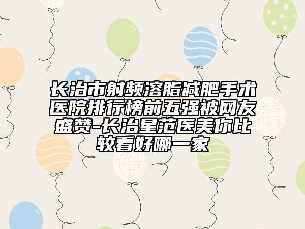 长治市射频溶脂减肥手术医院排行榜前五强被网友盛赞-长治星范医美你比较看好哪一家