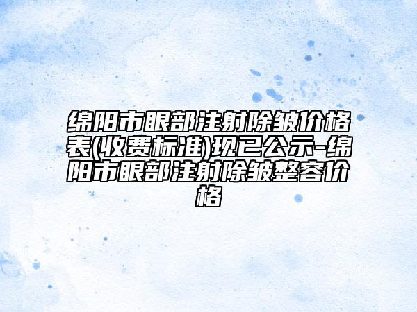 绵阳市眼部注射除皱价格表(收费标准)现已公示-绵阳市眼部注射除皱整容价格