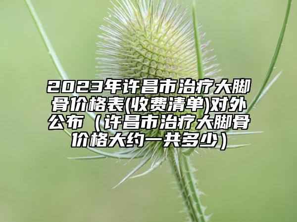 2023年许昌市治疗大脚骨价格表(收费清单)对外公布（许昌市治疗大脚骨价格大约一共多少）