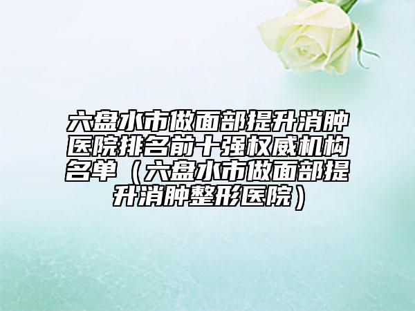 六盘水市做面部提升消肿医院排名前十强权威机构名单（六盘水市做面部提升消肿整形医院）