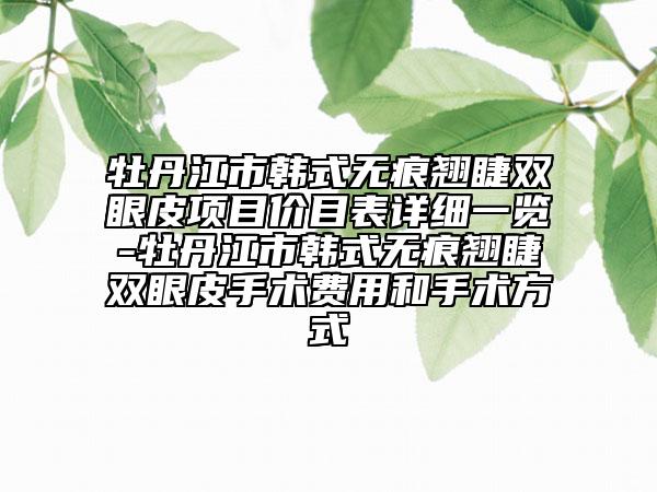 牡丹江市韩式无痕翘睫双眼皮项目价目表详细一览-牡丹江市韩式无痕翘睫双眼皮手术费用和手术方式