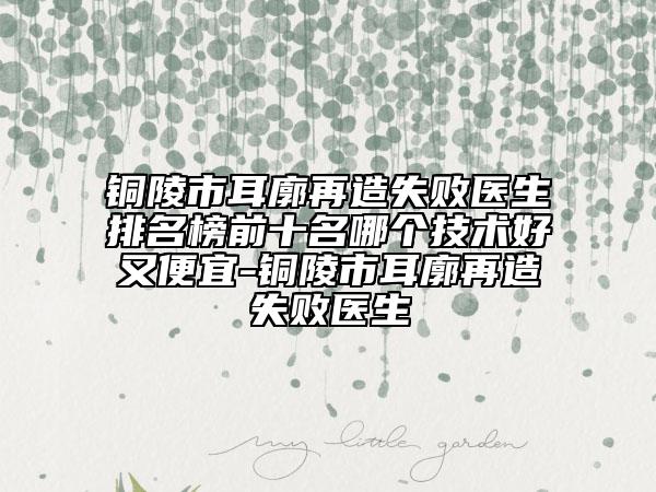 铜陵市耳廓再造失败医生排名榜前十名哪个技术好又便宜-铜陵市耳廓再造失败医生