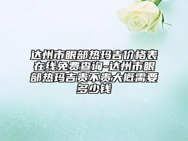 达州市眼部热玛吉价格表在线免费查询-达州市眼部热玛吉贵不贵大概需要多少钱