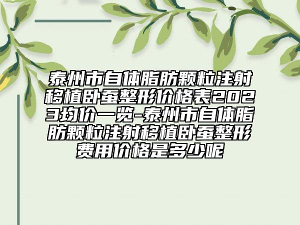 泰州市自体脂肪颗粒注射移植卧蚕整形价格表2023均价一览-泰州市自体脂肪颗粒注射移植卧蚕整形费用价格是多少呢