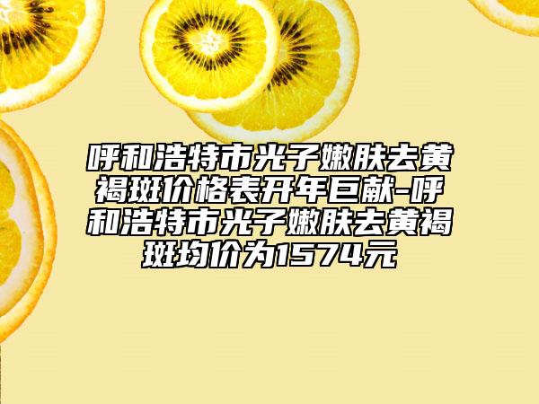呼和浩特市光子嫩肤去黄褐斑价格表开年巨献-呼和浩特市光子嫩肤去黄褐斑均价为1574元