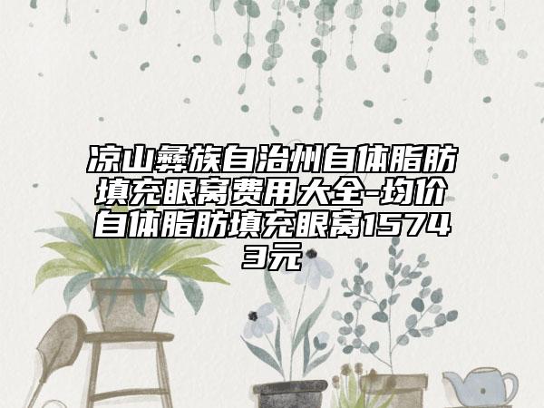 凉山彝族自治州自体脂肪填充眼窝费用大全-均价自体脂肪填充眼窝15743元