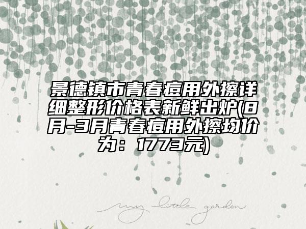 景德镇市青春痘用外擦详细整形价格表新鲜出炉(8月-3月青春痘用外擦均价为：1773元)