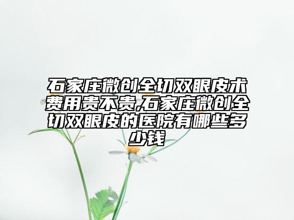 石家庄微创全切双眼皮术费用贵不贵,石家庄微创全切双眼皮的医院有哪些多少钱