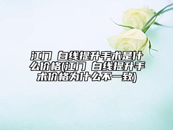 江门疍白线提升手术是什么价格(江门疍白线提升手术价格为什么不一致)