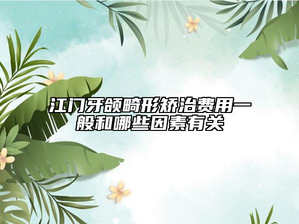 江门牙颌畸形矫治费用一般和哪些因素有关