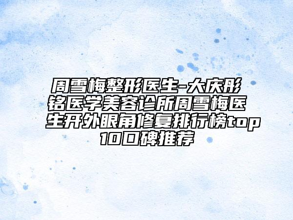 周雪梅整形医生-大庆彤铭医学美容诊所周雪梅医生开外眼角修复排行榜top10口碑推荐