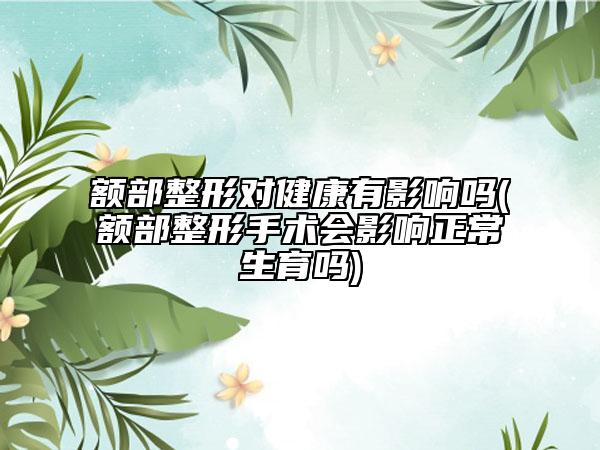 额部整形对健康有影响吗(额部整形手术会影响正常生育吗)