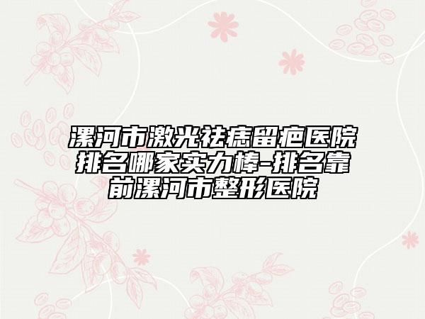 漯河市激光祛痣留疤医院排名哪家实力棒-排名靠前漯河市整形医院