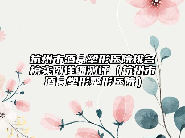杭州市酒窝塑形医院排名榜实例详细测评（杭州市酒窝塑形整形医院）