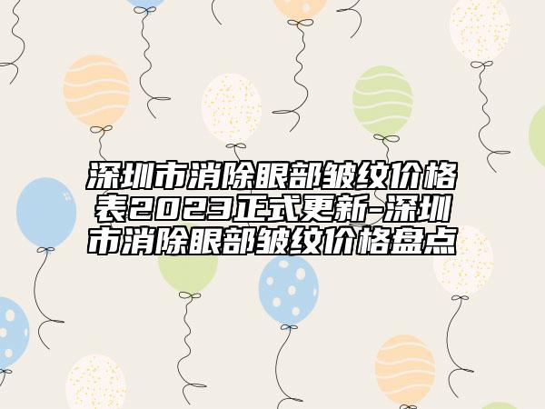 深圳市消除眼部皱纹价格表2023正式更新-深圳市消除眼部皱纹价格盘点