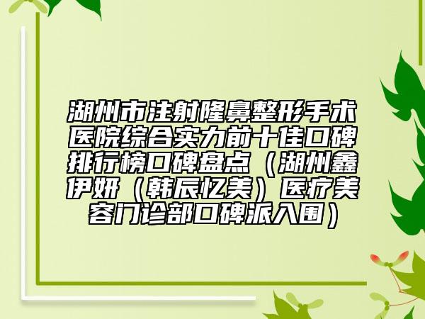 湖州市注射隆鼻整形手术医院综合实力前十佳口碑排行榜口碑盘点（湖州鑫伊妍（韩辰忆美）医疗美容门诊部口碑派入围）