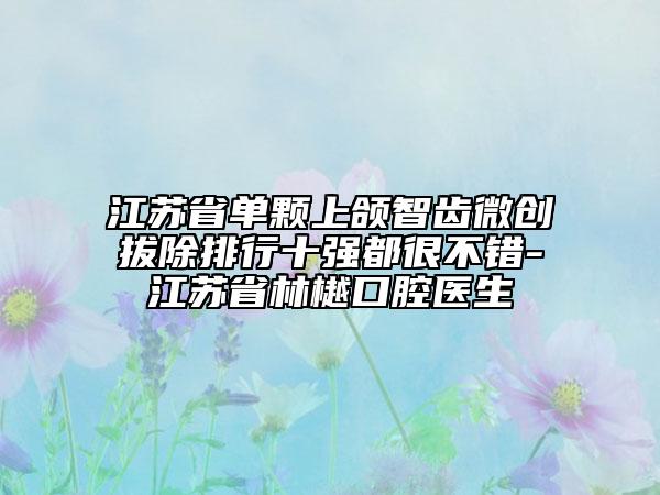 江苏省单颗上颌智齿微创拔除排行十强都很不错-江苏省林樾口腔医生