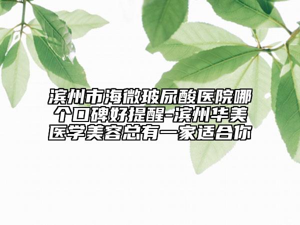 滨州市海微玻尿酸医院哪个口碑好提醒-滨州华美医学美容总有一家适合你