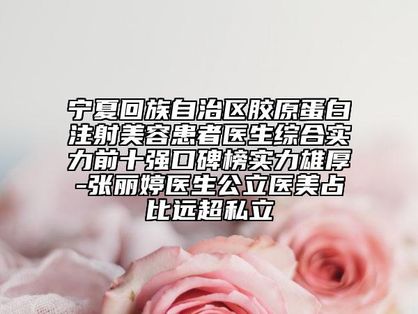 宁夏回族自治区胶原蛋白注射美容患者医生综合实力前十强口碑榜实力雄厚-张丽婷医生公立医美占比远超私立