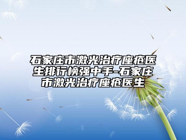 石家庄市激光治疗座疮医生排行榜强中手-石家庄市激光治疗座疮医生