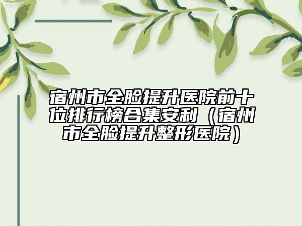 宿州市全脸提升医院前十位排行榜合集安利（宿州市全脸提升整形医院）
