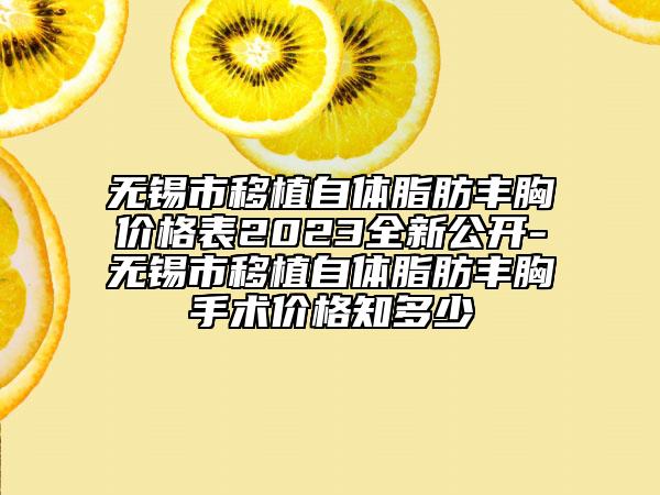 无锡市移植自体脂肪丰胸价格表2023全新公开-无锡市移植自体脂肪丰胸手术价格知多少