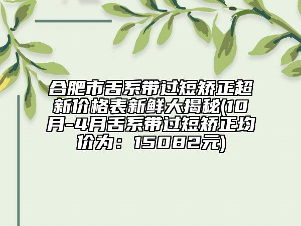 合肥市舌系带过短矫正超新价格表新鲜大揭秘(10月-4月舌系带过短矫正均价为：15082元)
