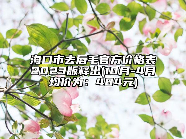 海口市去唇毛官方价格表2023版释出(10月-4月均价为：484元)