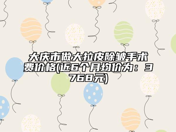 大庆市做大拉皮除皱手术费价格(近6个月均价为：3768元)