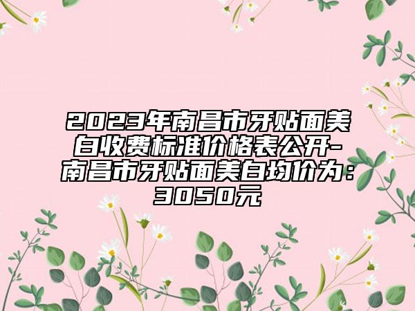 2023年南昌市牙贴面美白收费标准价格表公开-南昌市牙贴面美白均价为：3050元